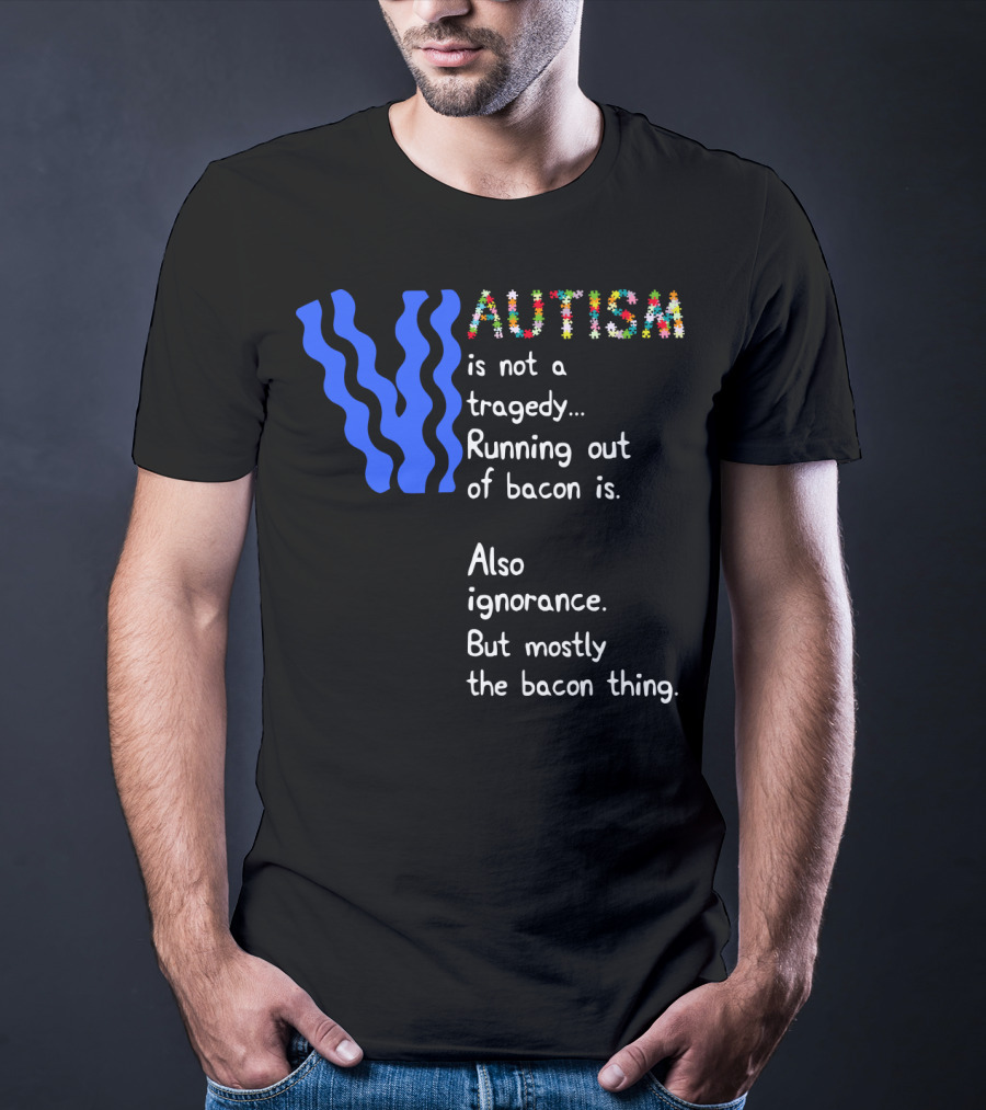 AUTISM Is Not A Tragedy. Running Out Of Bacon Is. Also Ignorance. But Mostly The Bacon Thing T-Shirt