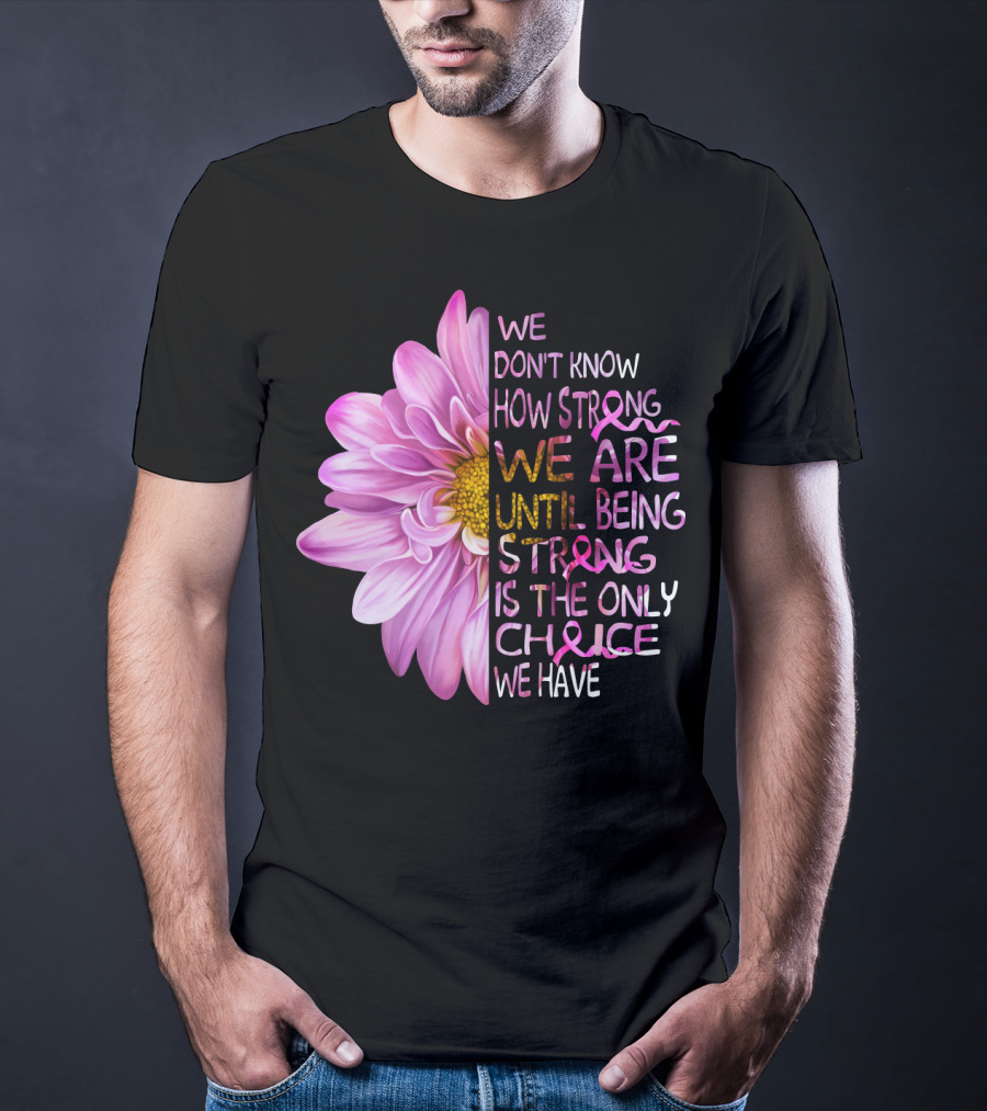We Don't Know How Strong We Are Until Being Strong Is The Only Choice We Have Pink Flower T-Shirt