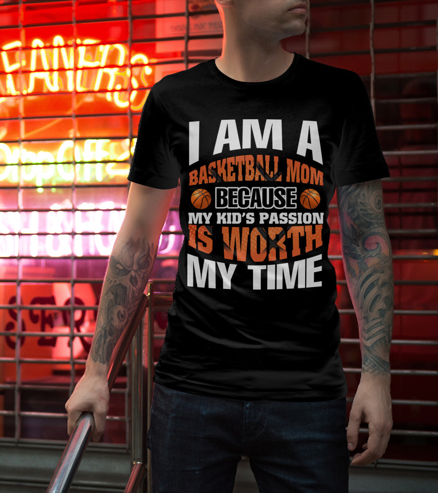 I Am A Basketball Mom Because My Kid's Passion Is Worth My Time T-Shirt