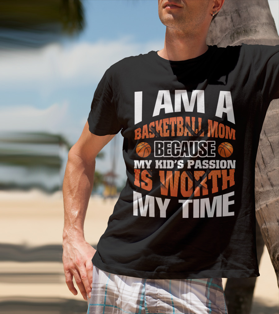 I Am A Basketball Mom Because My Kid's Passion Is Worth My Time T-Shirt