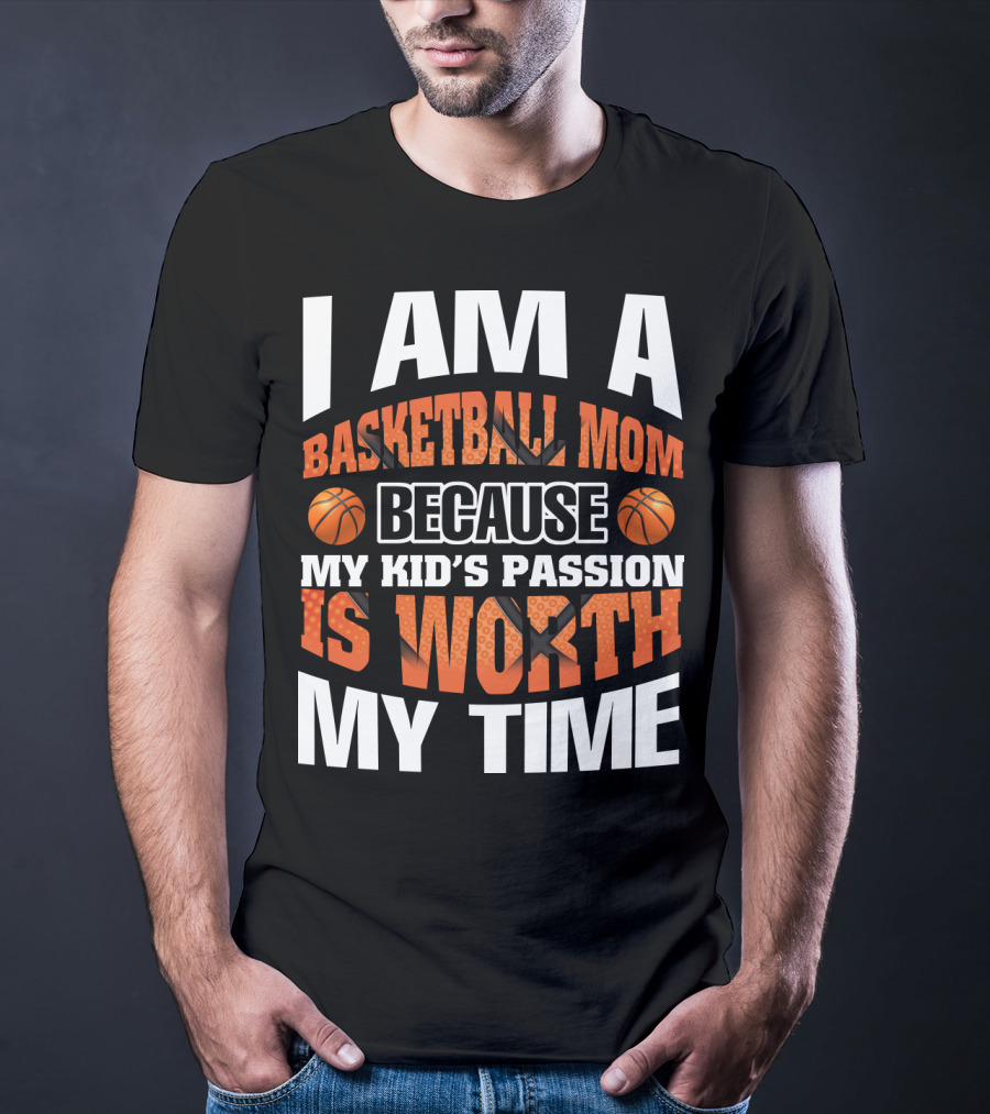 I Am A Basketball Mom Because My Kid's Passion Is Worth My Time T-Shirt