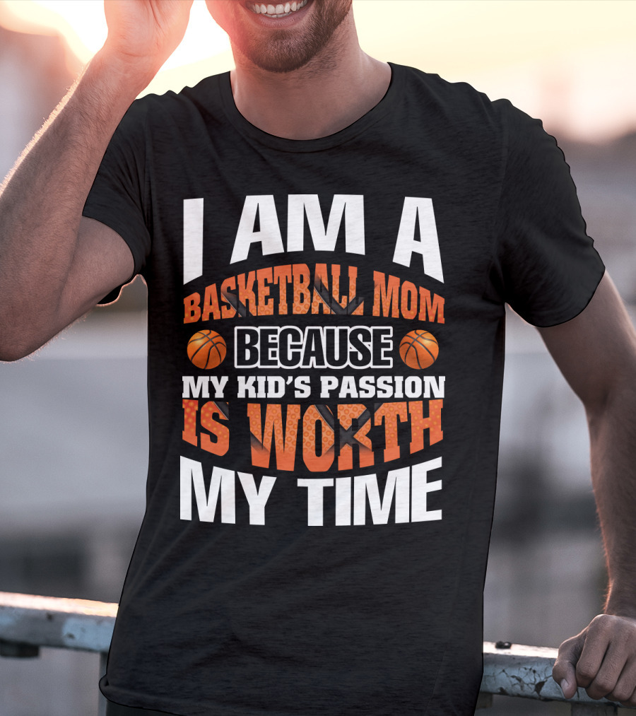 I Am A Basketball Mom Because My Kid's Passion Is Worth My Time T-Shirt