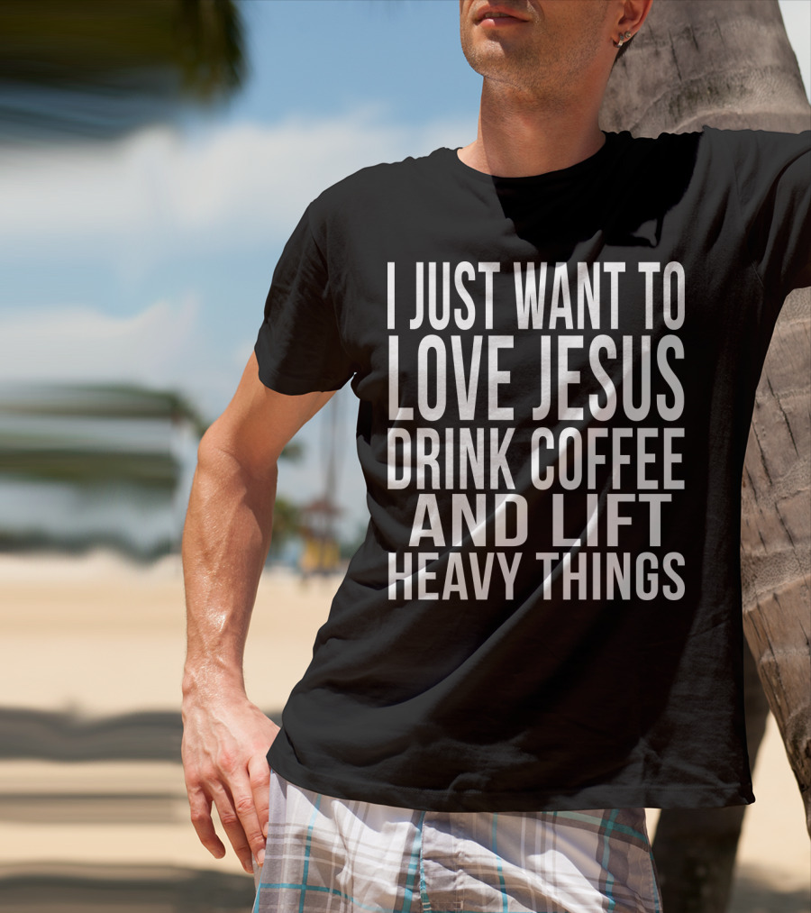 I Just Want To Love Jesus Drink Coffee And Lift Heavy Things T-Shirt