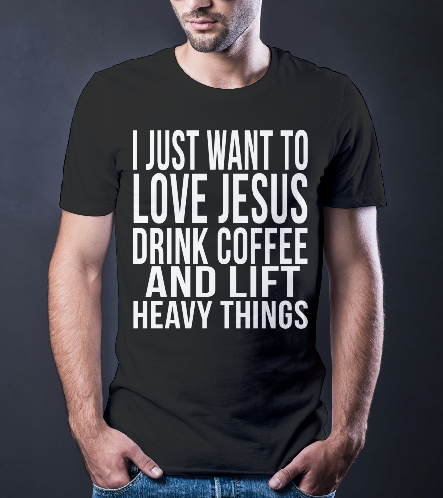I Just Want To Love Jesus Drink Coffee And Lift Heavy Things T-Shirt