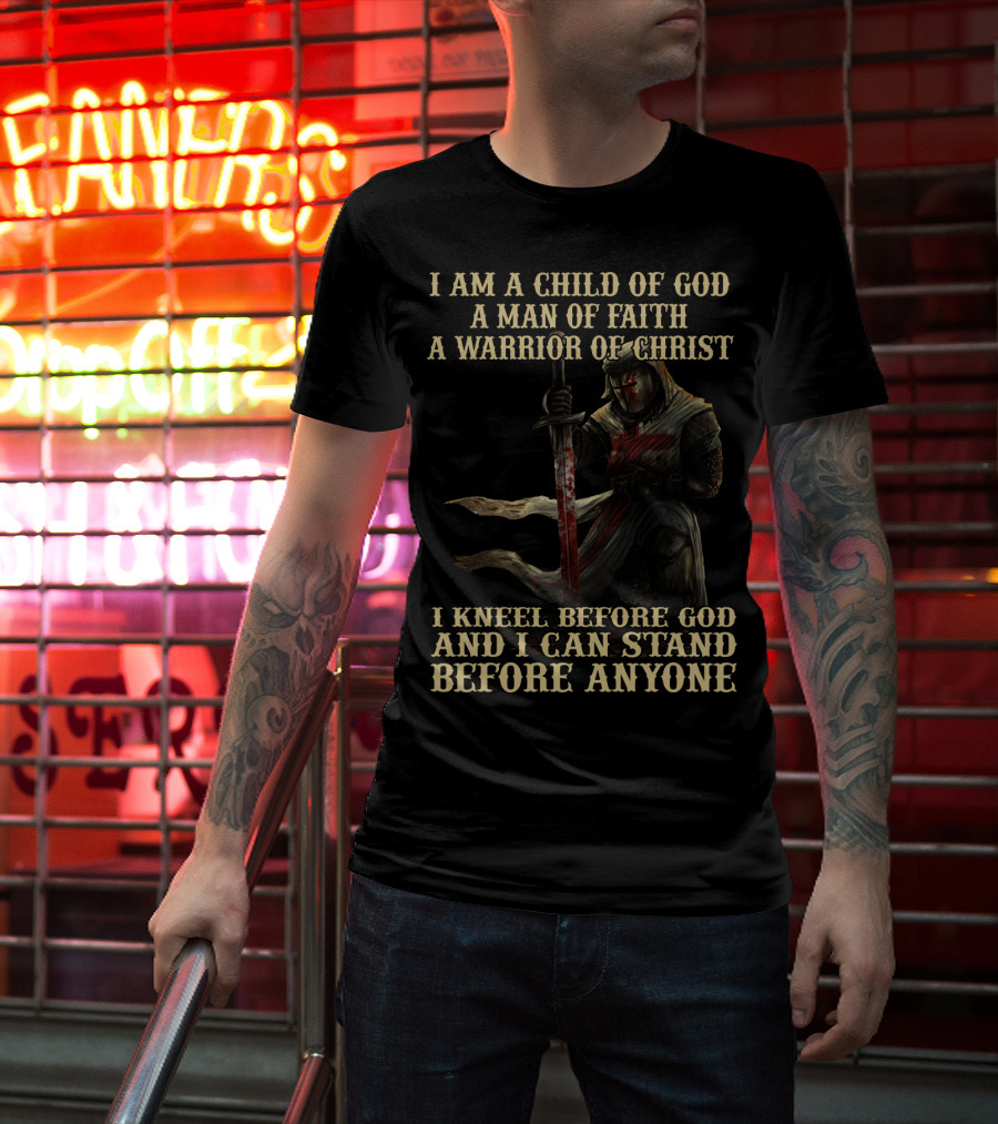I Am A Child Of God A Man Of Faith A Warrior Of Christ I Kneel Before God And I Can Stand Before Anyone T-Shirt