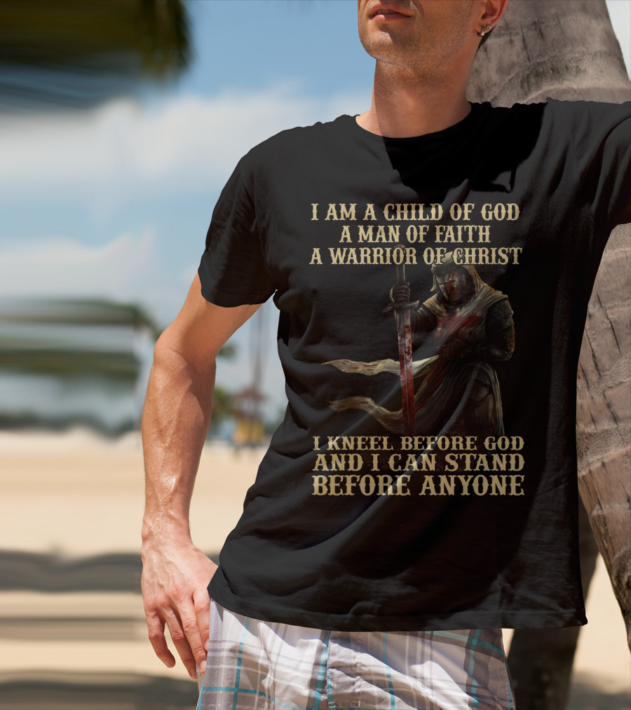 I Am A Child Of God A Man Of Faith A Warrior Of Christ I Kneel Before God And I Can Stand Before Anyone T-Shirt