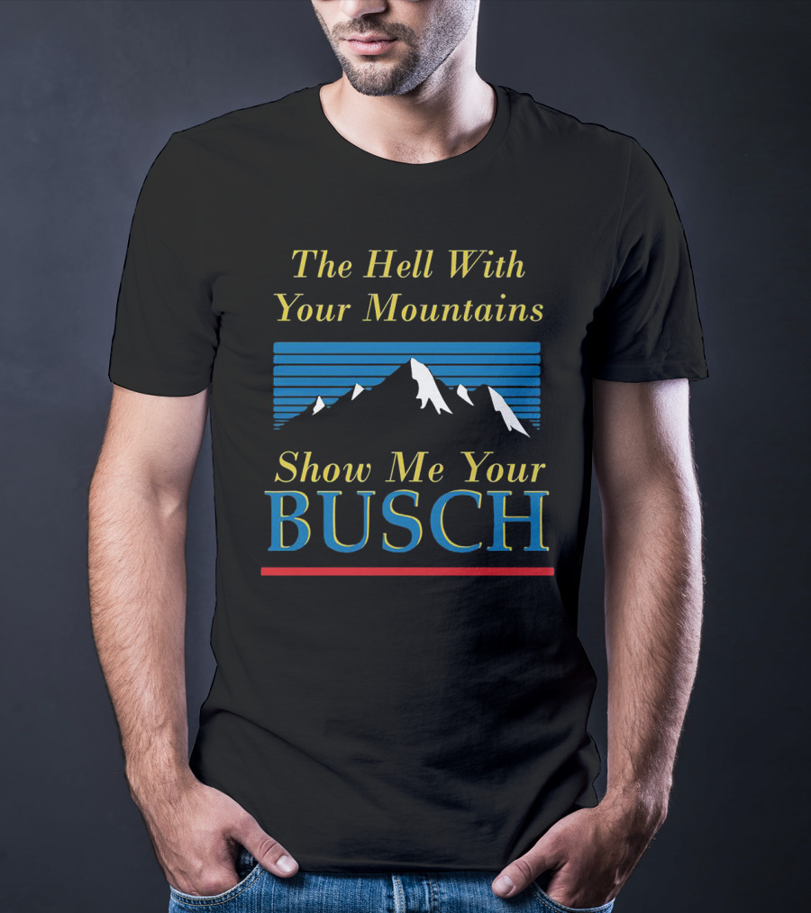 The Hell With Your Mountains Show Me Your Busch T-Shirt