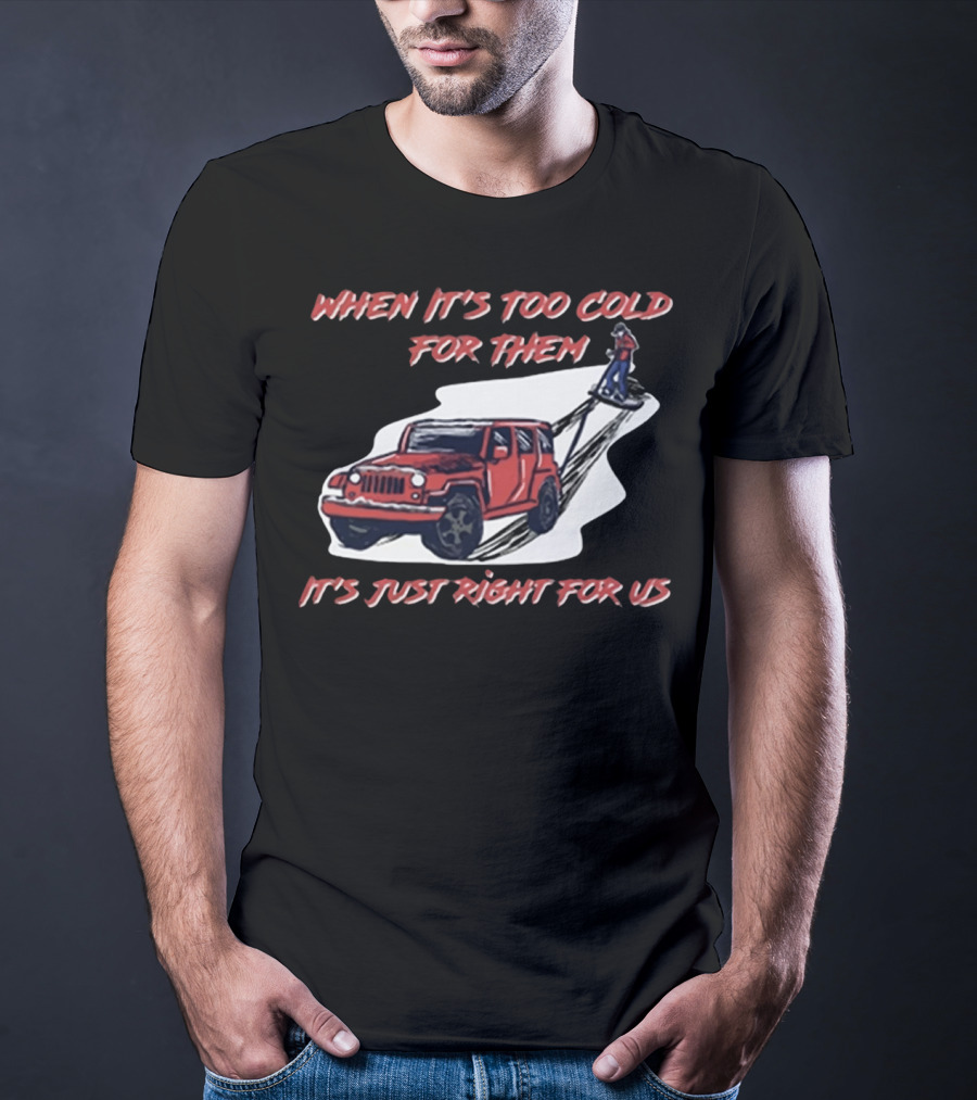 When It's Too Cold For Them It's Just Right For US T-Shirt
