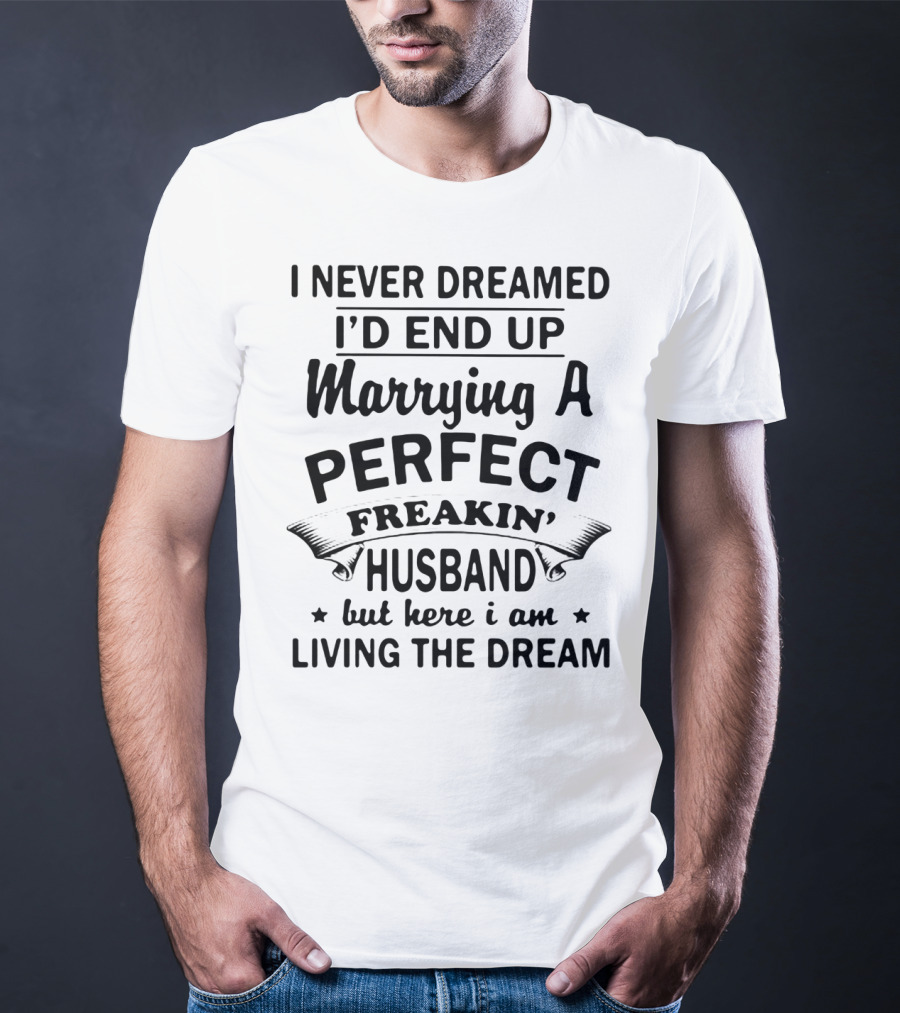 I Never Dreamed I’d End Up Marrying A Perfect Freakin’ Husband But Here I Am Living The Dream T-Shirt