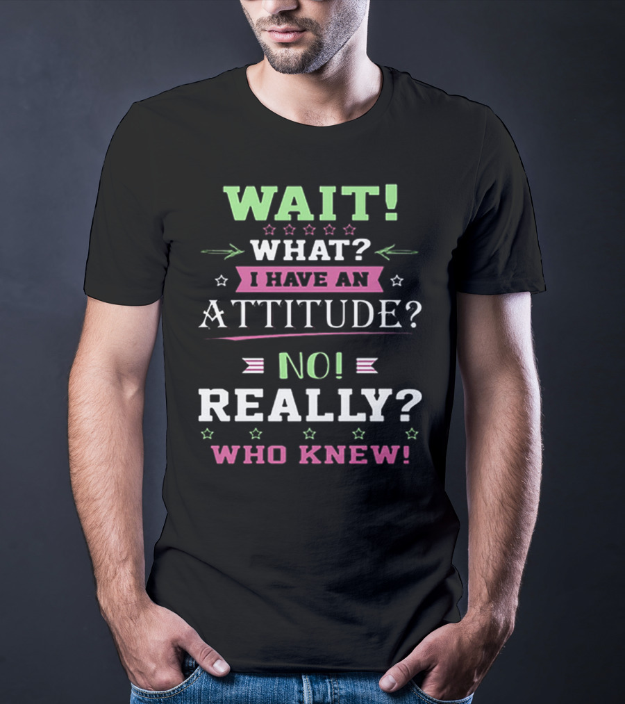 Wait What? I Have An Attitude? No Really? Who Knew T-Shirt