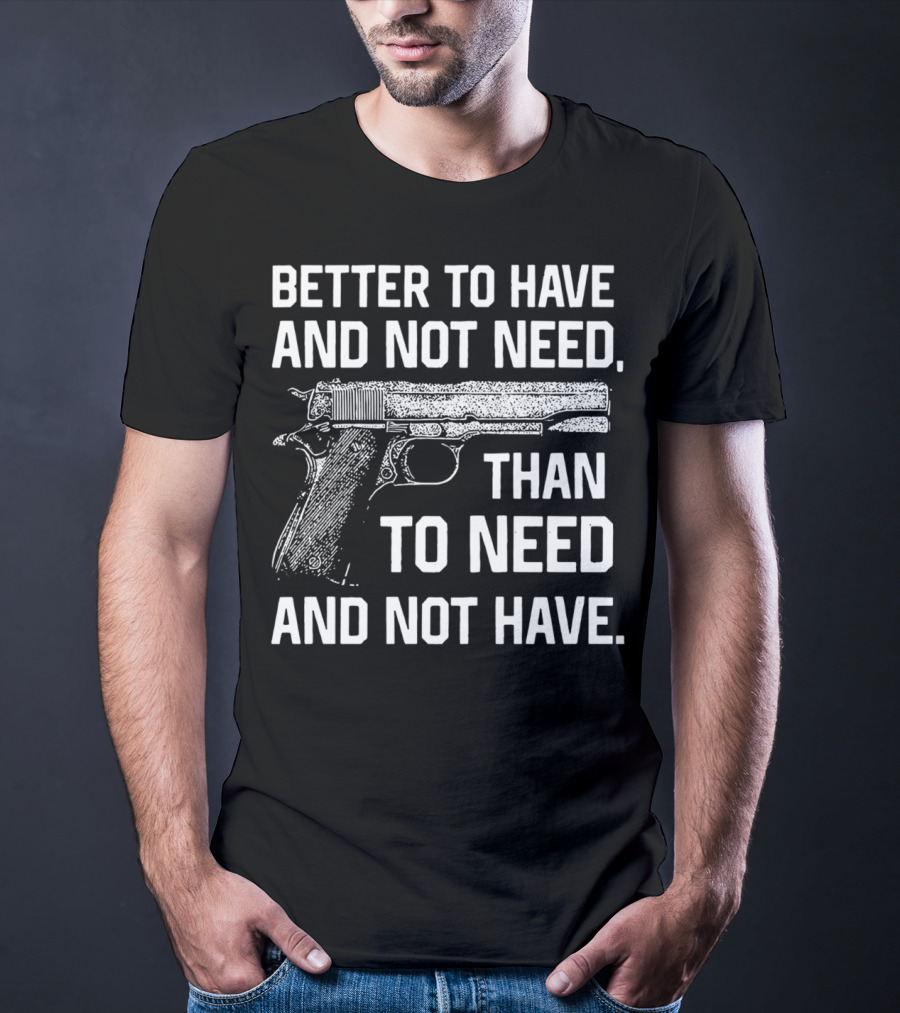 Better To Have And Not Need Than To Need And Not Have Gun Pistol T-Shirt