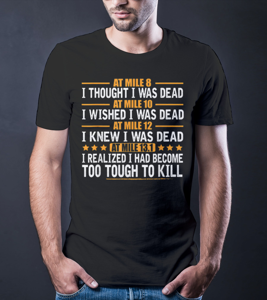 At Mile 8 I Thought I Was Dead At Mile 10 I Wished I Was Dead At Mile 12 I Knew I Was Dead At Mile 13.1 I Realized I Had Become Too Tough To Kill T-Shirt