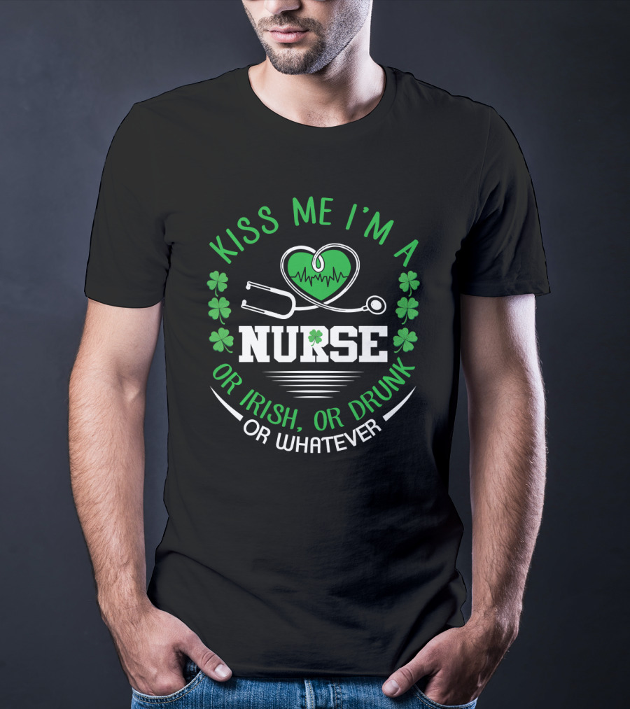 Kiss Me I'm A Nurse Or Irish Or Drunk Or Whatever St Patrick's Day T-Shirt