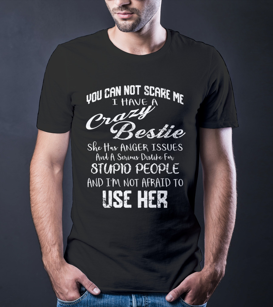 You Can Not Scare Me I Have A Crazy Bestie She Has Anger Issues And A Serious Dislike For Stupid People And I'm Not Afraid To Use Her T-Shirt