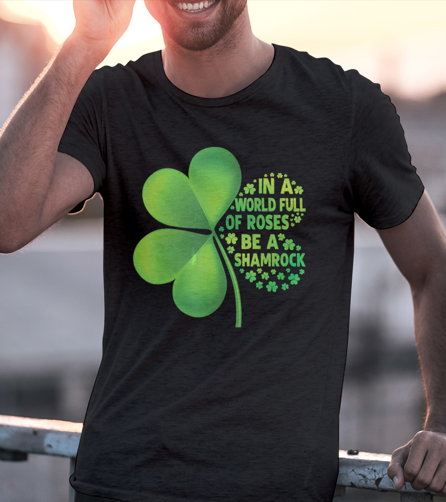 In A World Full Of Roses Be A Shamrock St Patrick T-Shirt