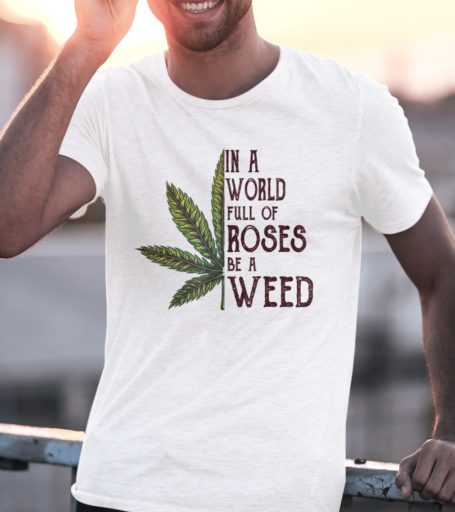 In A World Full Of Roses Be A Weed Cannabis Leaf T-Shirt