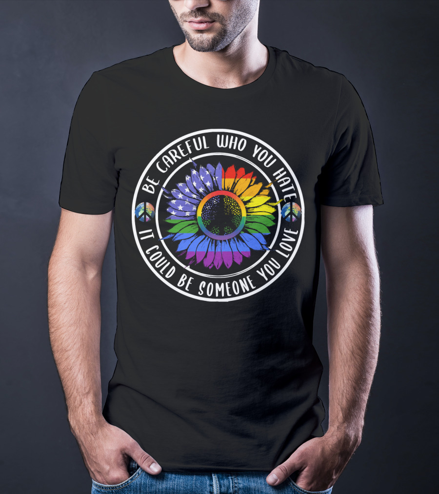 Peace Pride Circle Be Careful Who You Hate It Could Be Someone You Love Flower With Rainbow And Peace Symbols T-Shirt