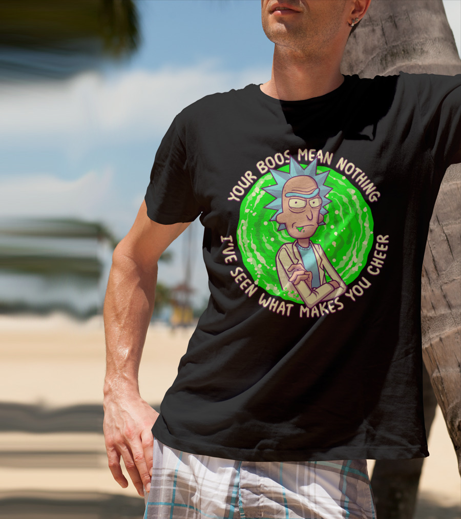 Rick Sanchez Your Boos Mean Nothing I've Seen What Makes You Cheer T-Shirt