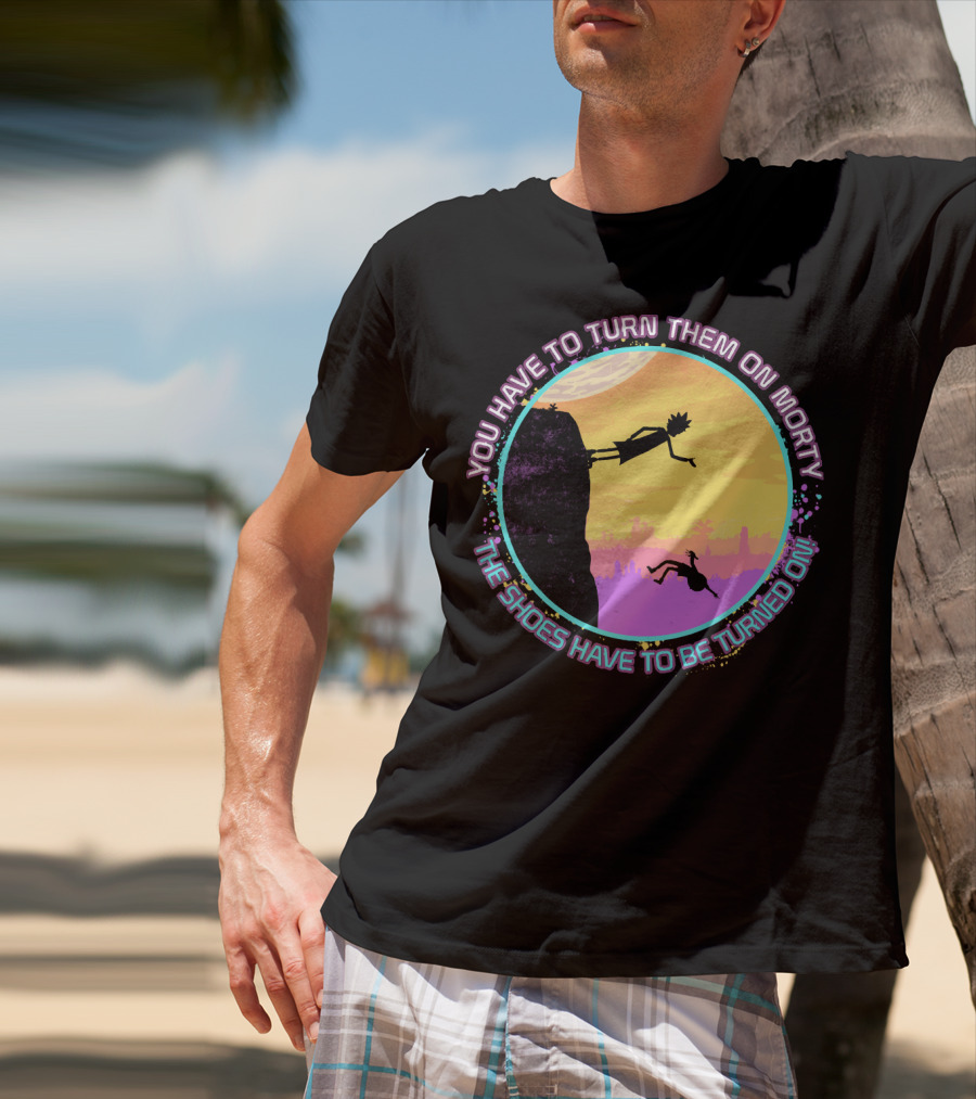 You Have To Turn Them On Morty The Shoes Have To Be Turned On T-Shirt
