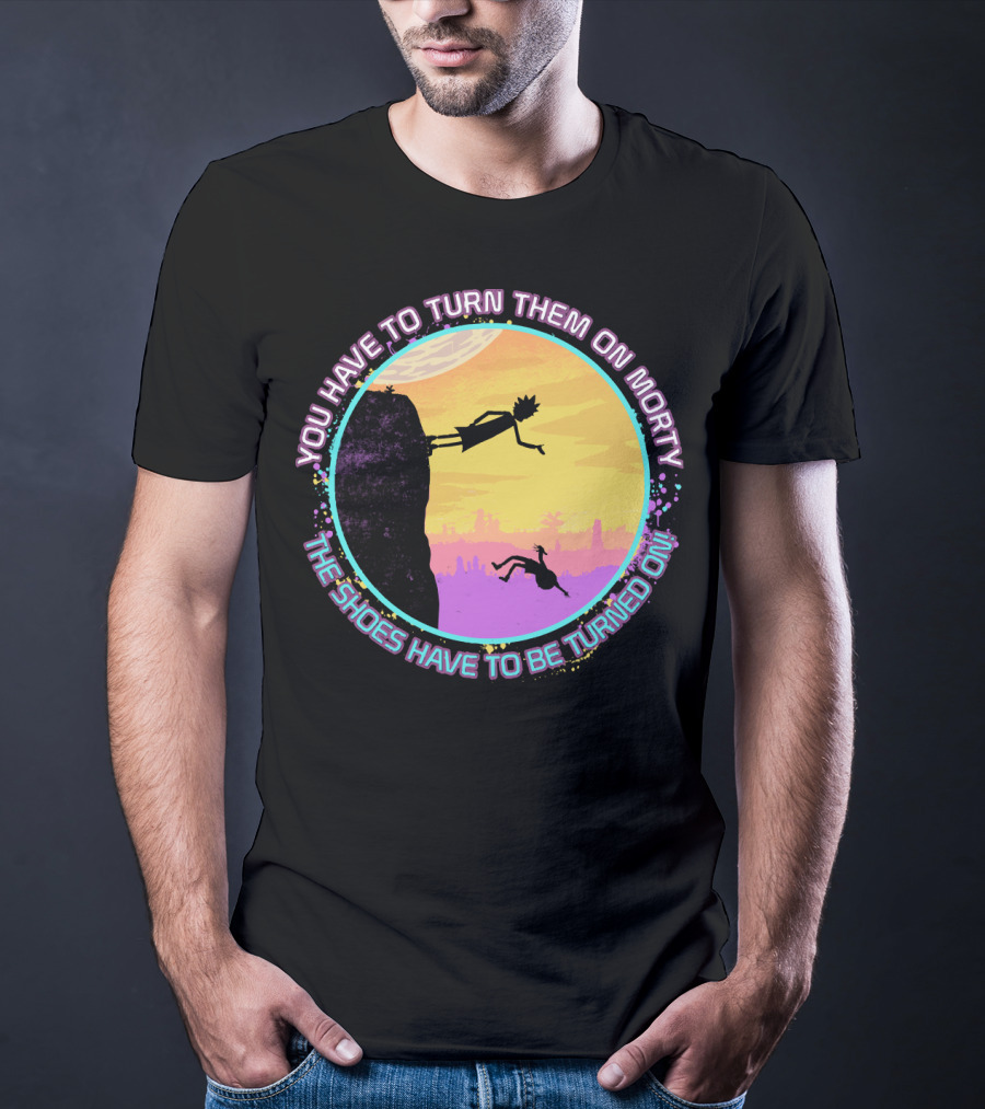 You Have To Turn Them On Morty The Shoes Have To Be Turned On T-Shirt
