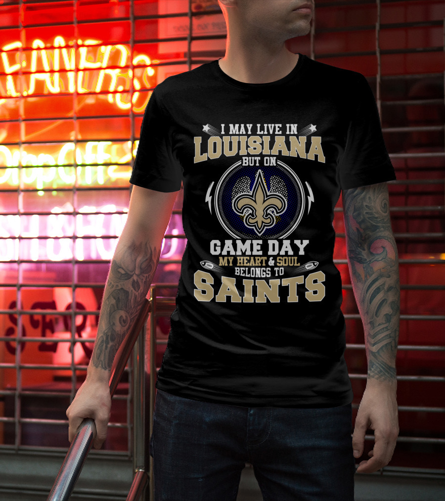 I May Live In Louisiana But On Game Day My Heart And Soul Belongs To Saints T-Shirt
