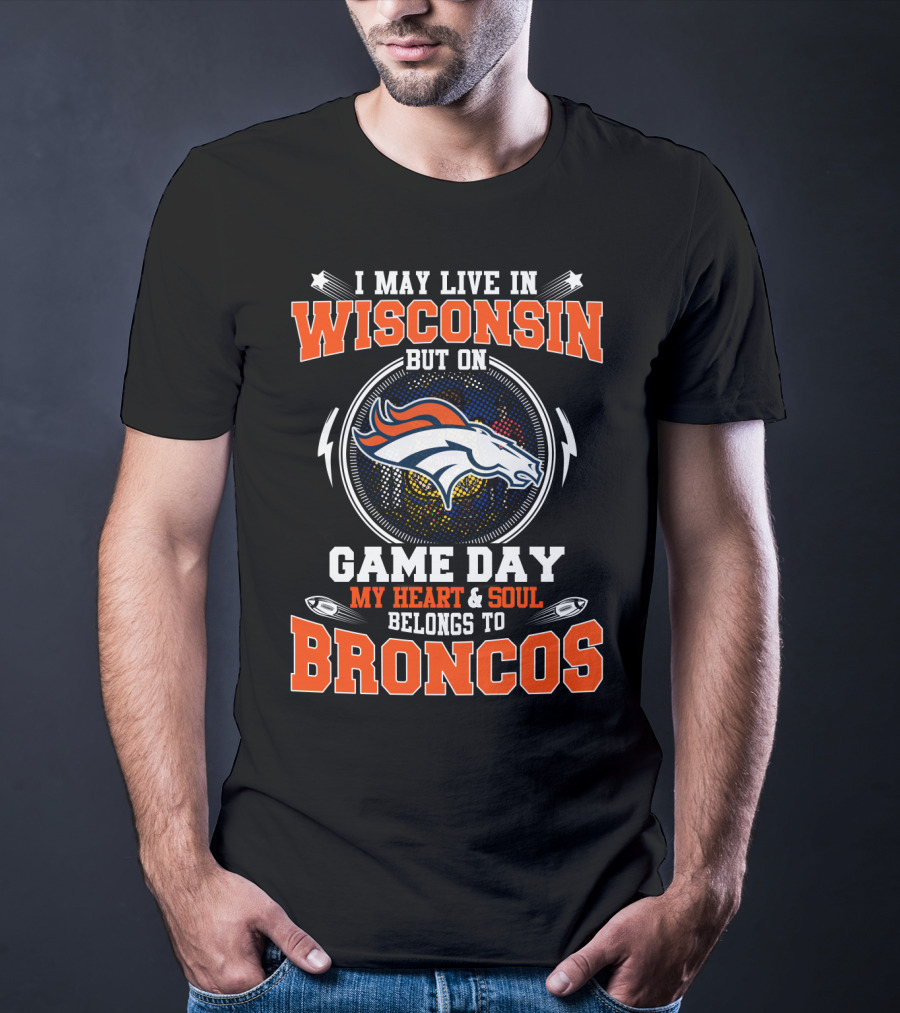 I May Live In Wisconsin But On Game Day My Heart & Soul Belongs To Broncos T-Shirt