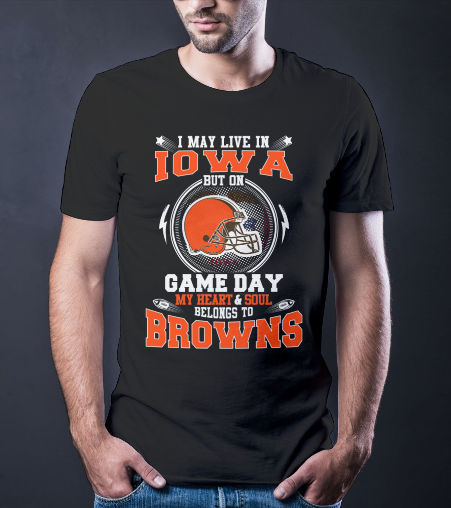 I May Live In Iowa But On Game Day My Heart & Soul Belongs To Browns T-Shirt
