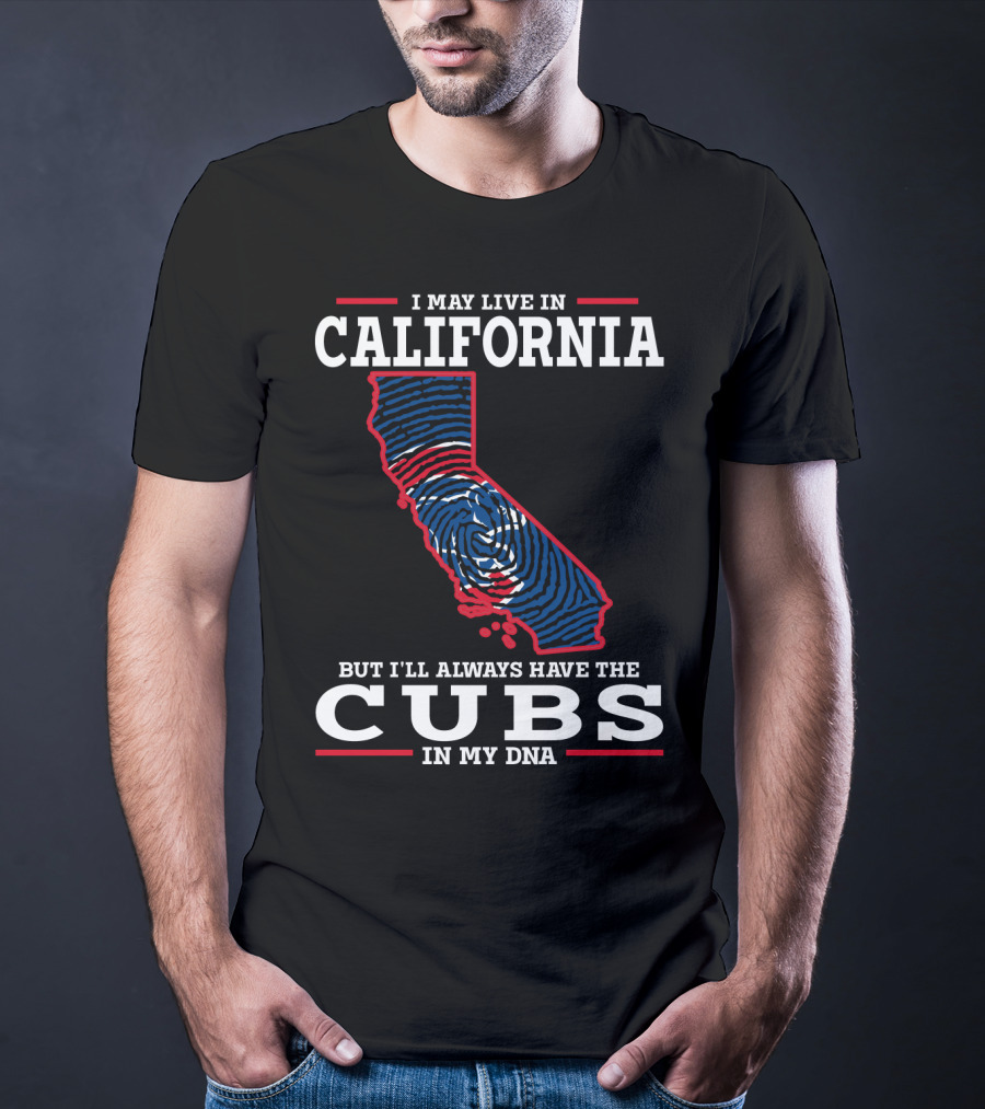 I MAY LIVE IN CALIFORNIA BUT I'LL ALWAYS HAVE THE CUBS IN MY DNA T-Shirt