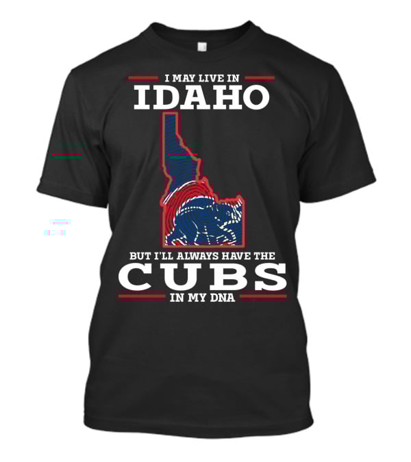 I MAY LIVE IN IDAHO BUT I'LL ALWAYS HAVE THE CUBS IN MY DNA T-Shirt