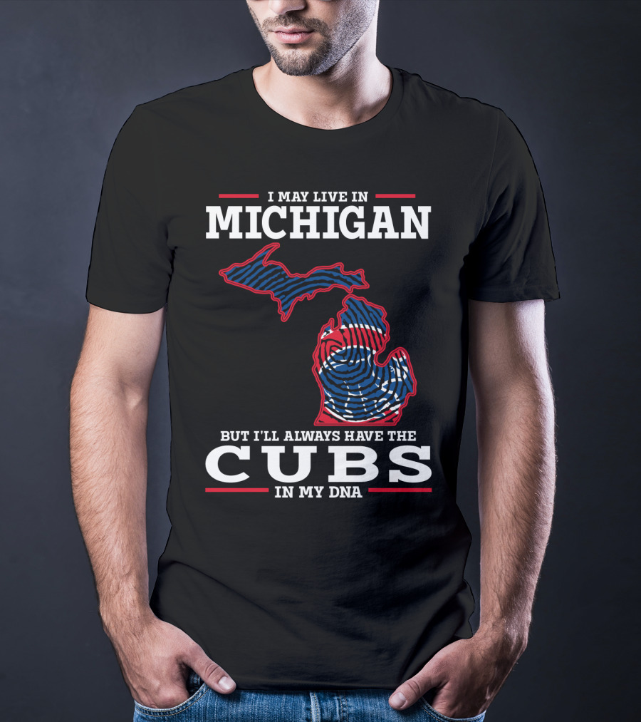 I May Live In Michigan But I'll Always Have The Cubs In My DNA T-Shirt