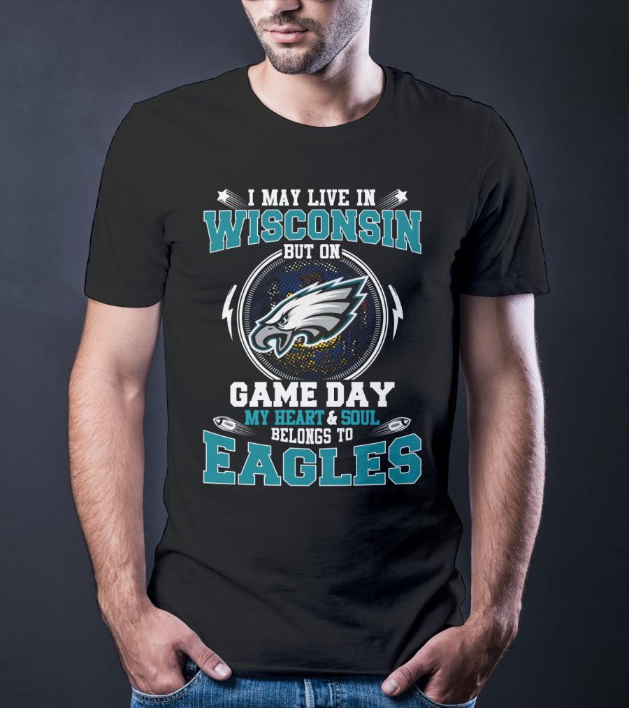 I May Live In Wisconsin But On Game Day My Heart And Soul Belongs To Eagles T-Shirt