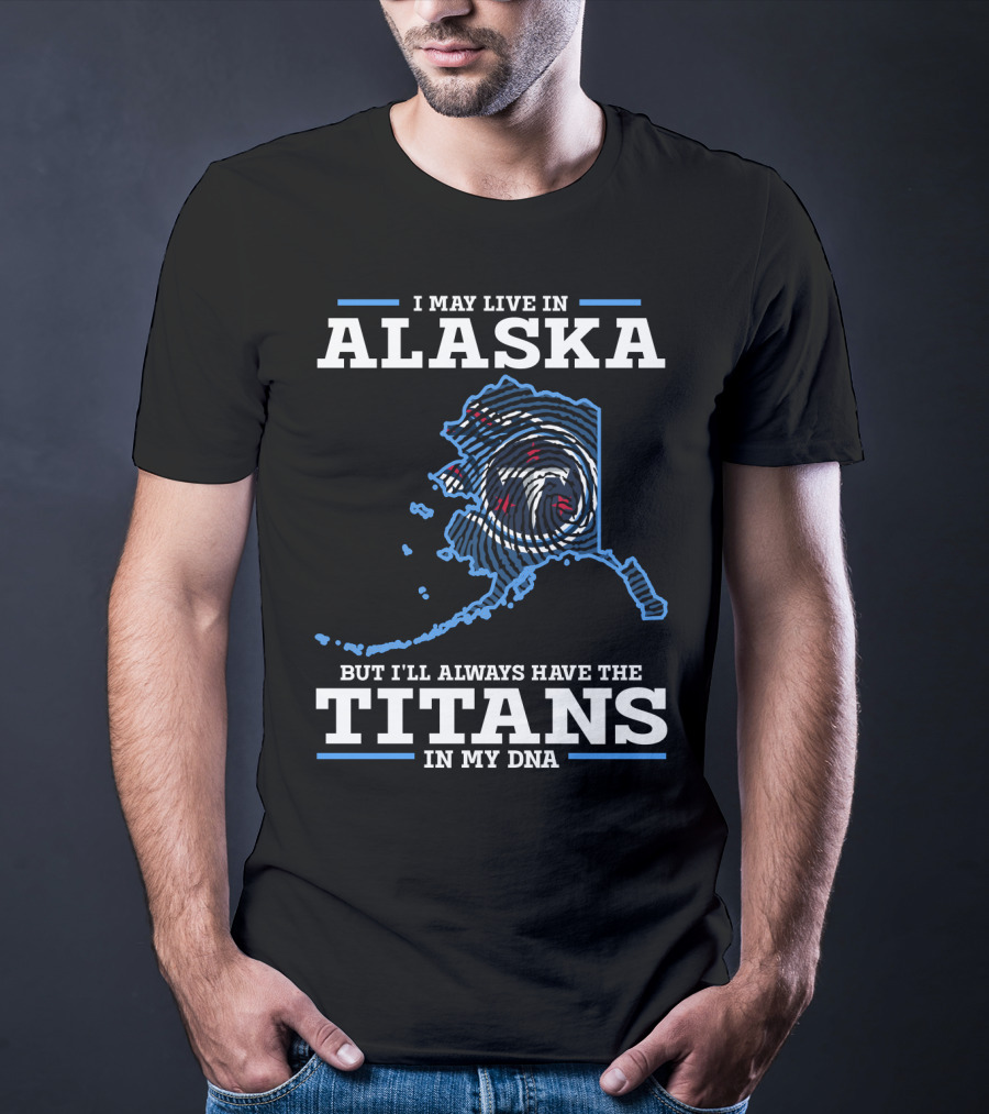 I May Live In Alaska But I'll Always Have The Titans In My DNA T-Shirt
