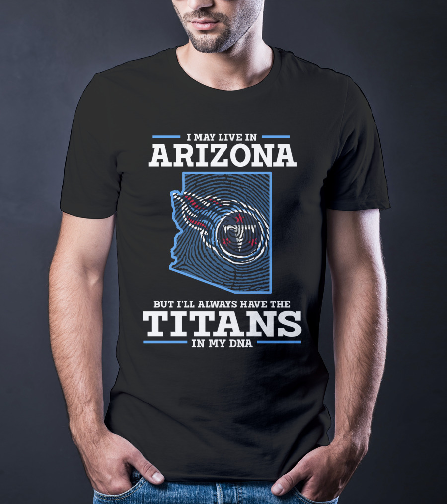 I MAY LIVE IN ARIZONA BUT I'LL ALWAYS HAVE THE TITANS IN MY DNA T-Shirt