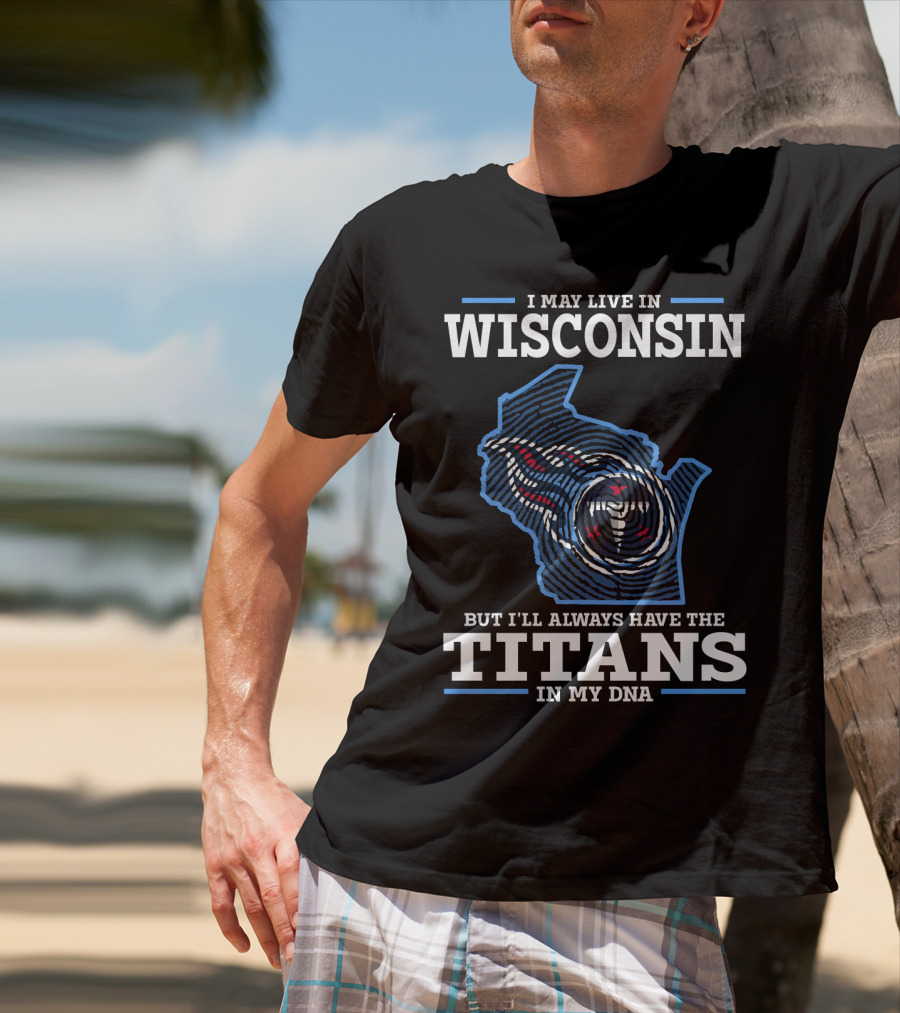 I MAY LIVE IN WISCONSIN BUT I'LL ALWAYS HAVE THE TITANS IN MY DNA T-Shirt