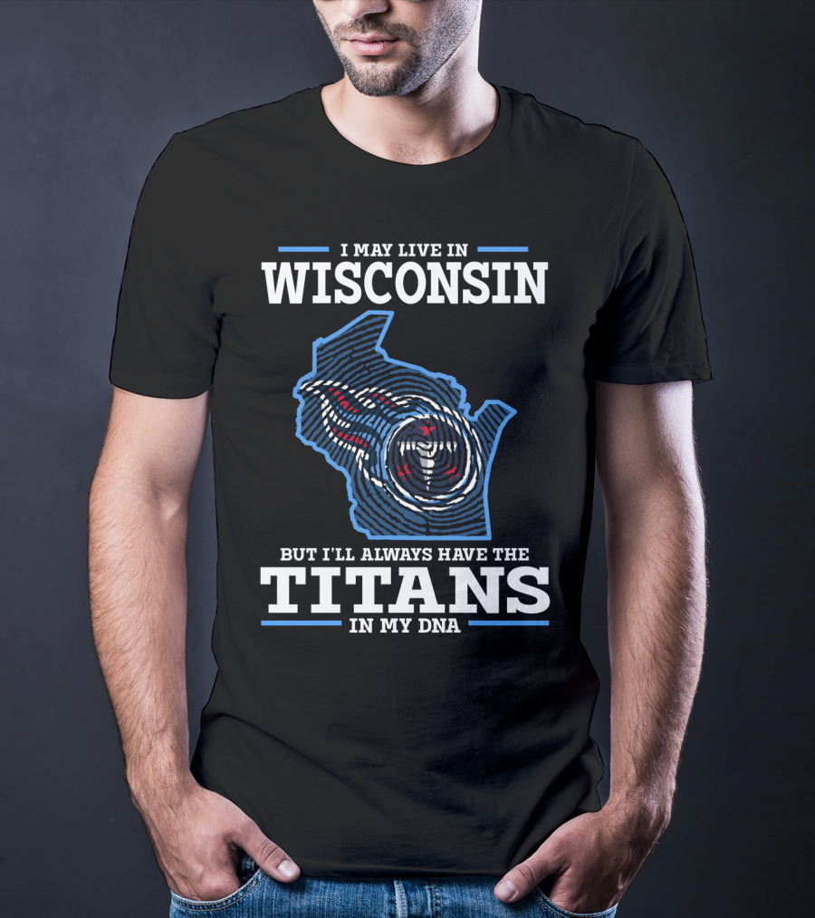 I MAY LIVE IN WISCONSIN BUT I'LL ALWAYS HAVE THE TITANS IN MY DNA T-Shirt