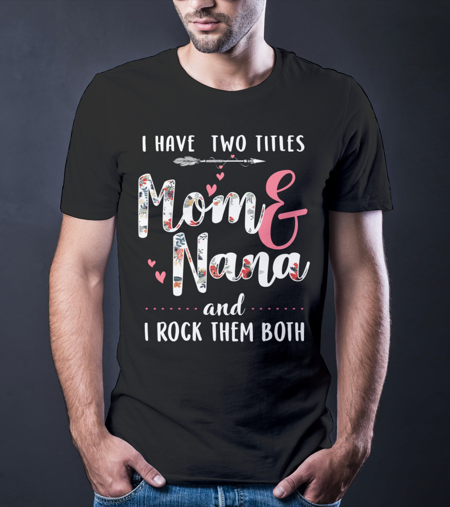I Have Two Titles Mom And Nana And I Rock Them Both Arrow Hearts Floral T-Shirt