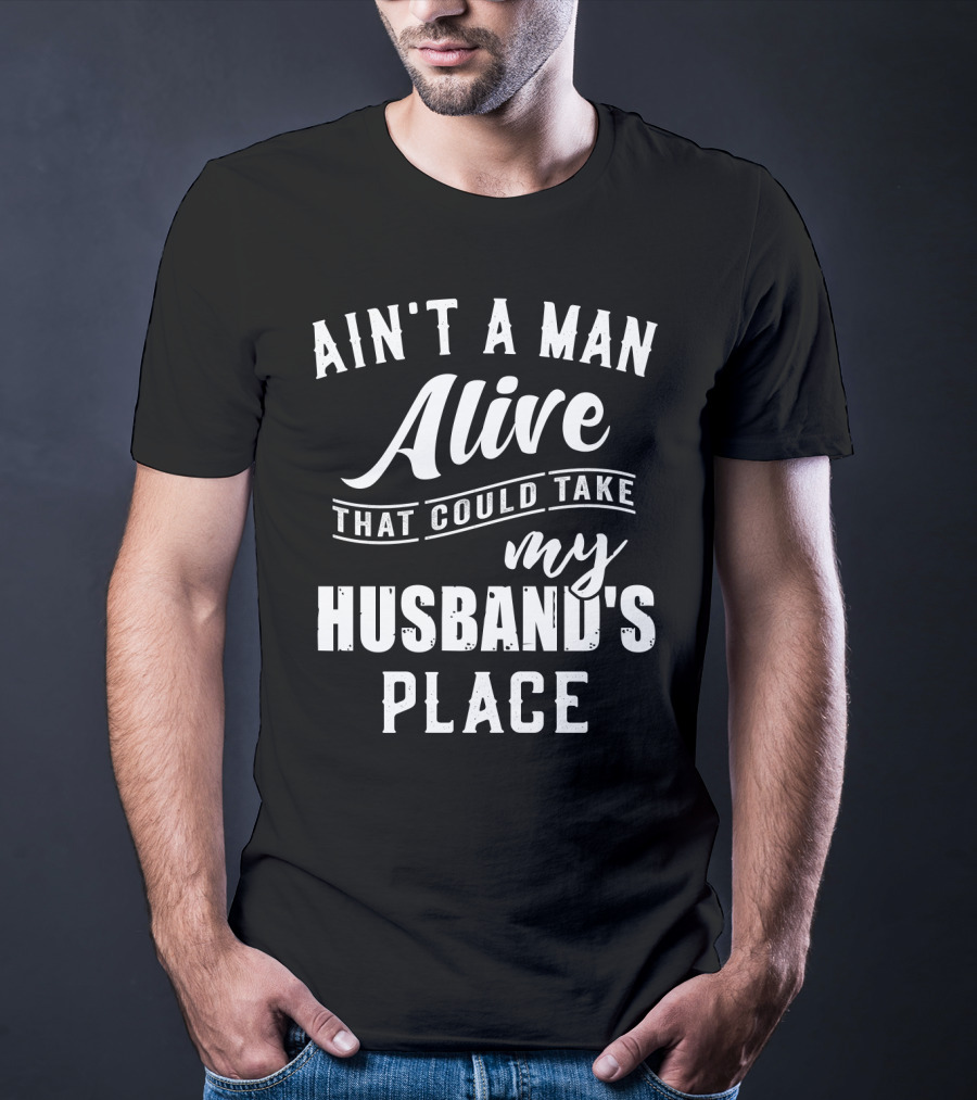 Ain't A Man Alive That Could Take My Husband's Place T-Shirt
