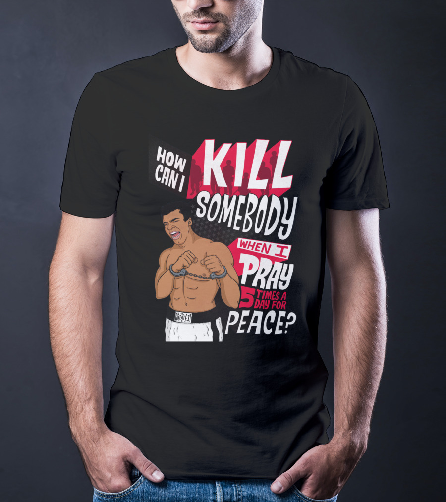 Muhammad Ali How Can I Kill Somebody When I Pray 5 Times A Day For Peace T-Shirt