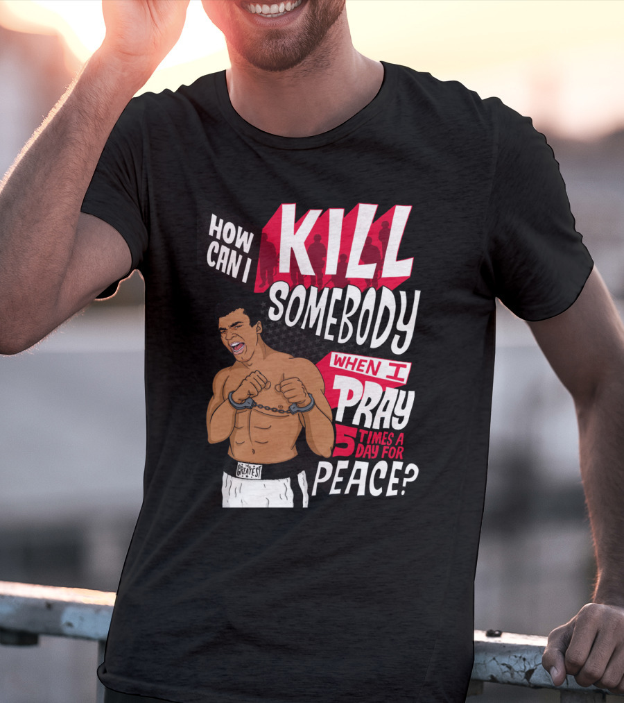 Muhammad Ali How Can I Kill Somebody When I Pray 5 Times A Day For Peace T-Shirt