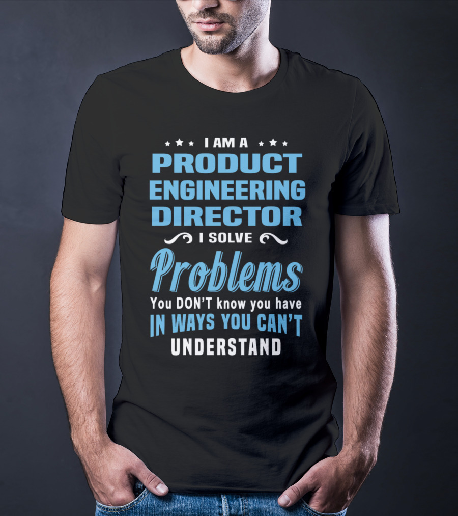 I Am A Product Engineering Director I Solve Problems You Don't Know You Have In Ways You Can't Understand T-Shirt