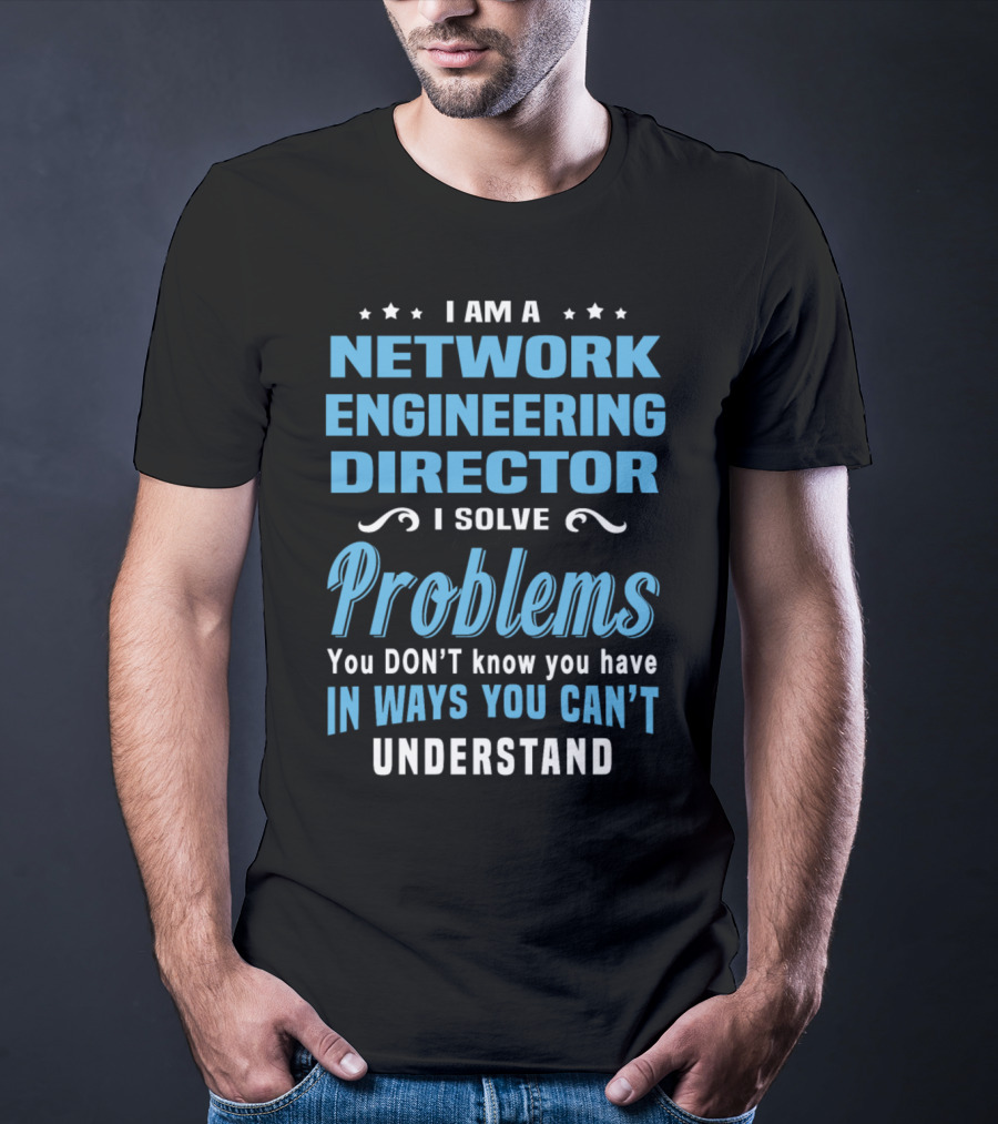 I Am A Network Engineering Director I Solve Problems You Don’t Know You Have In Ways You Can’t Understand T-Shirt