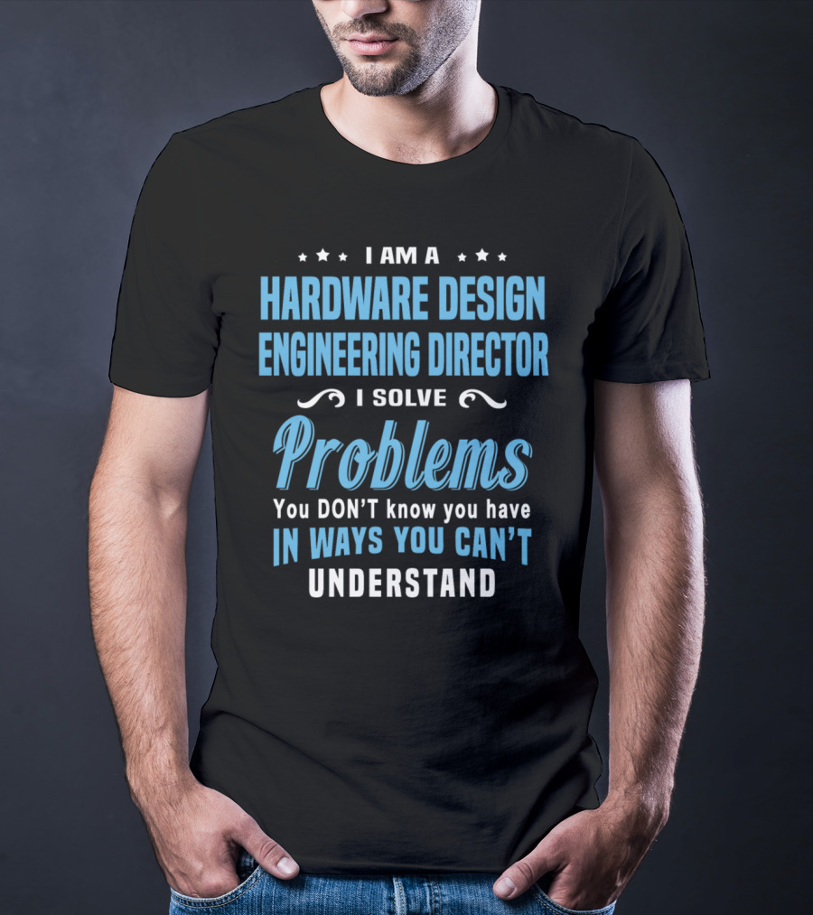 I Am A Hardware Design Engineering Director Solve Problems You Don't Know You Have In Ways You Can't Understand T-Shirt