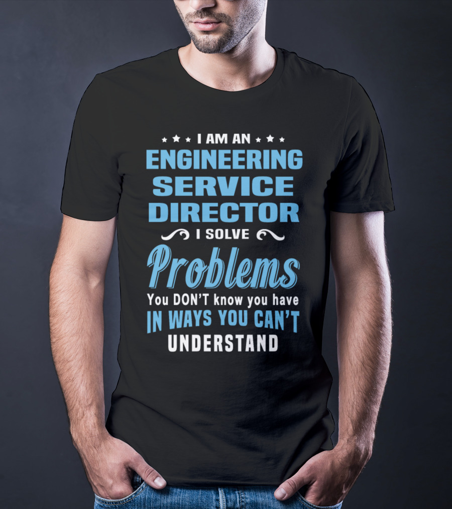 I Am An Engineering Service Director I Solve Problems You Don’t Know You Have In Ways You Can’t Understand T-Shirt