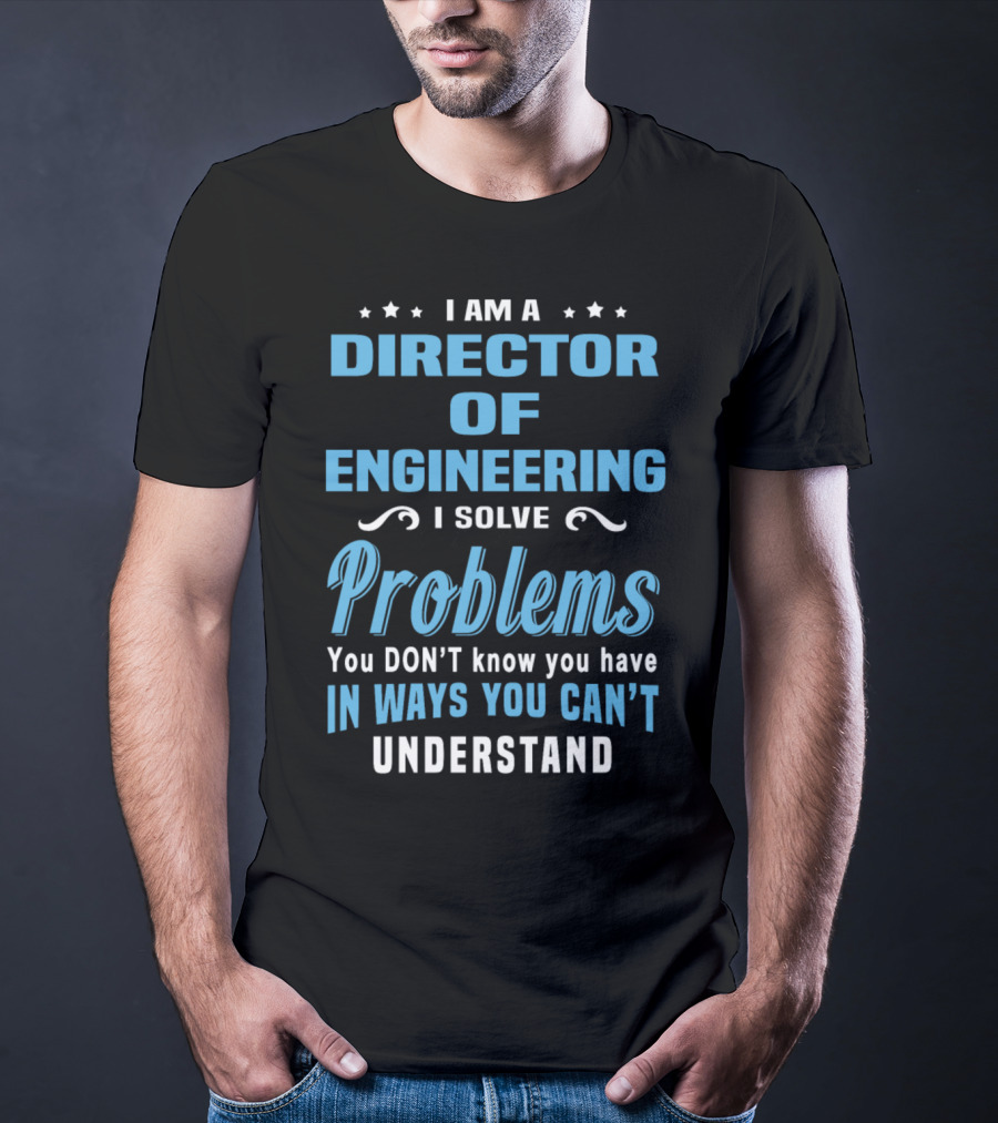 I Am A Director Of Engineering I Solve Problems You Don’t Know You Have In Ways You Can’t Understand T-Shirt
