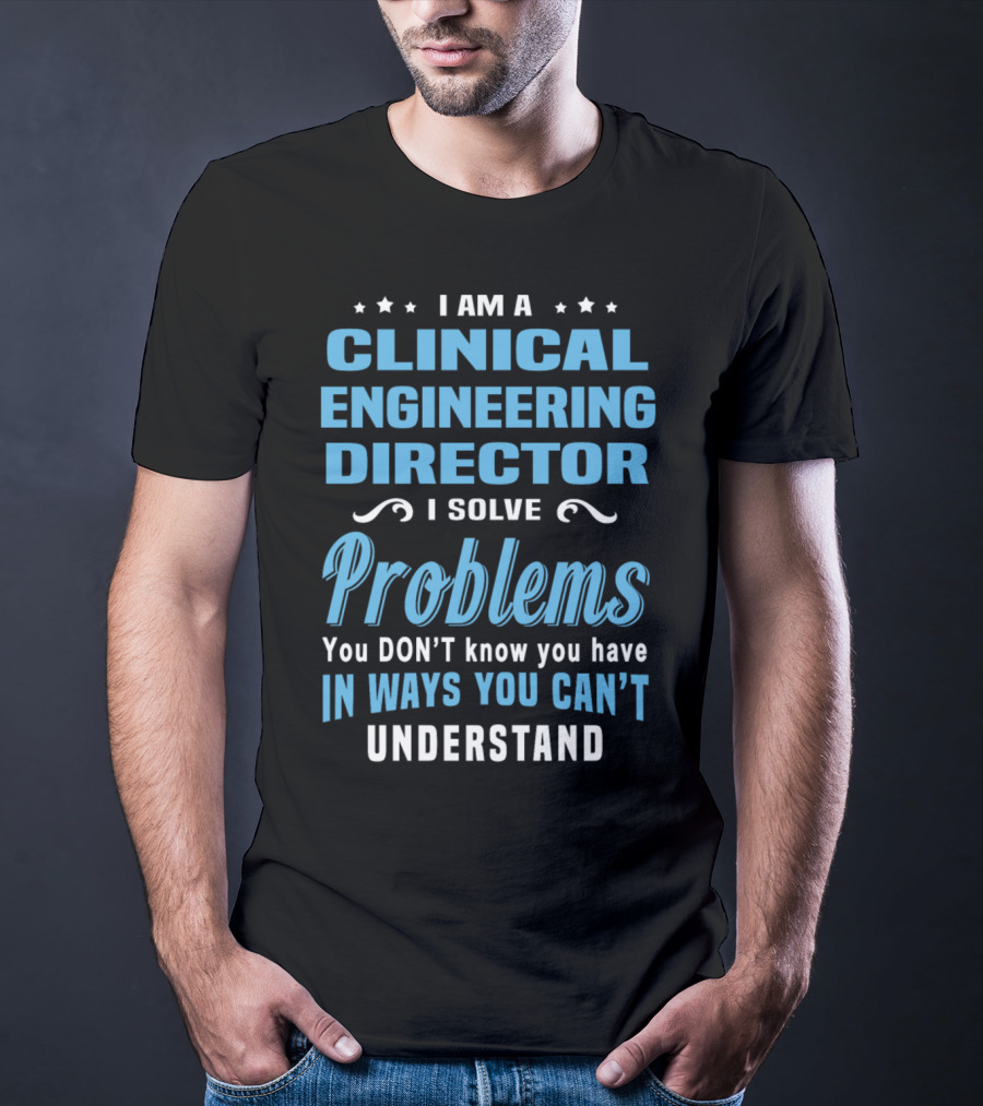 I Am A Clinical Engineering Director I Solve Problems You Don't Know You Have In Ways You Can't Understand T-Shirt