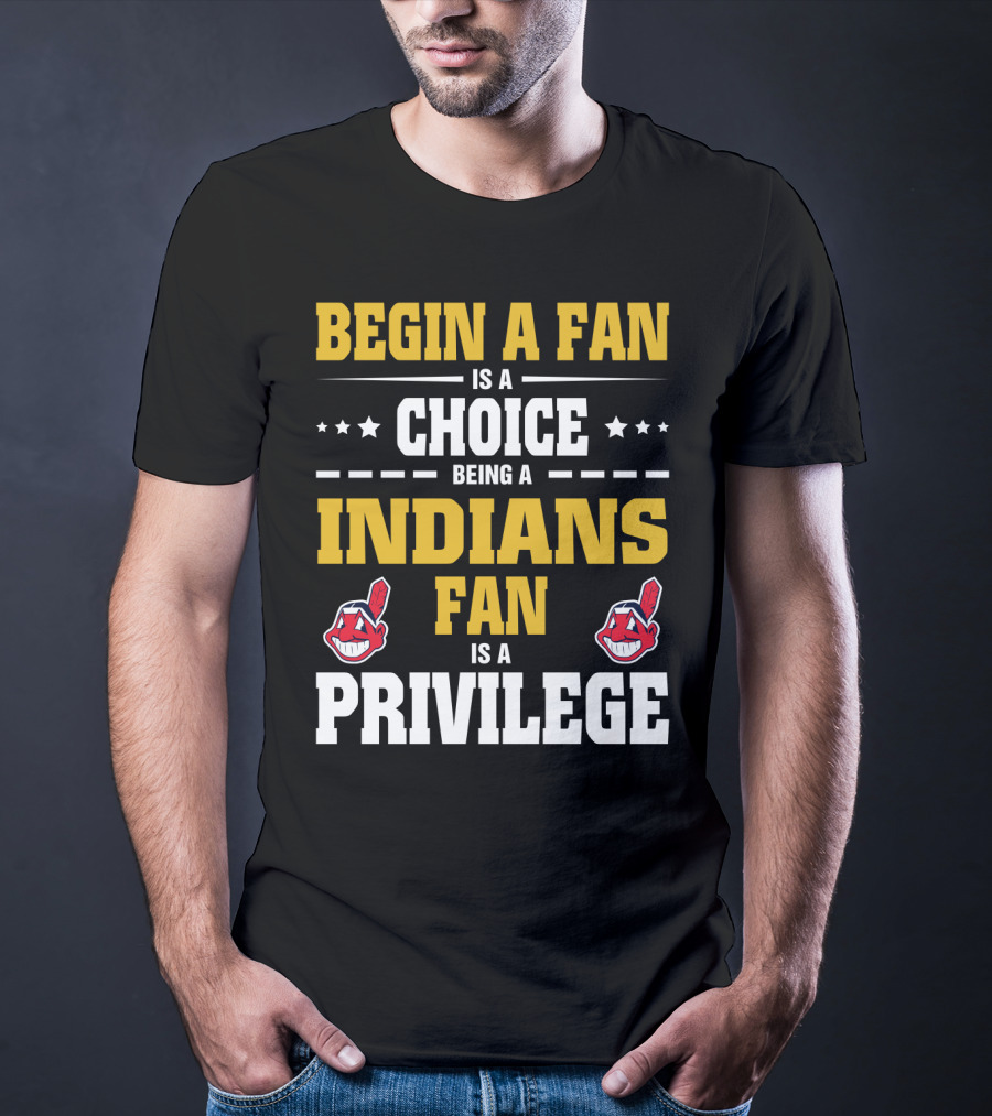 Begin A Fan Is A Choice Being A Indians Fan Is A Privilege T-Shirt