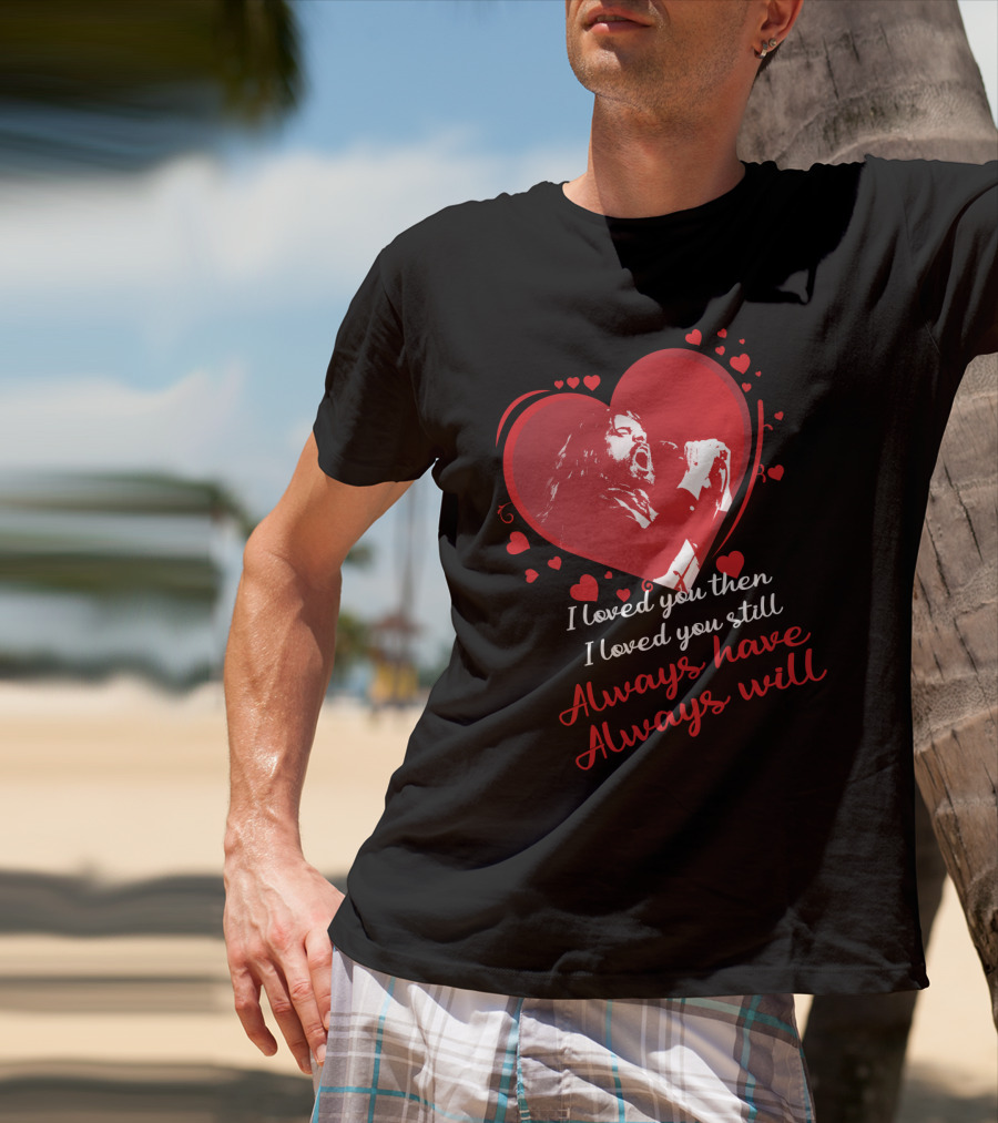 I Loved You Then I Loved You Still Always Have Always Will Heart Singer T-Shirt