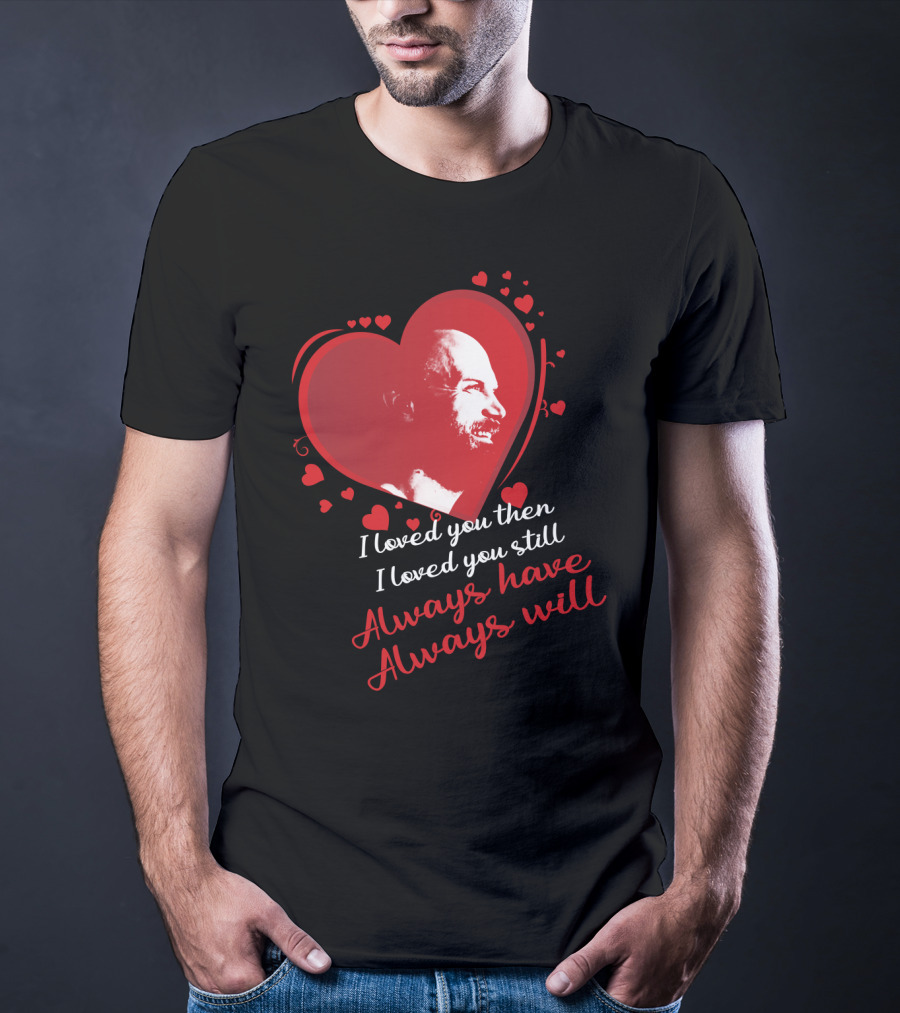 I Loved You Then I Loved You Still Always Have Always Will T-Shirt