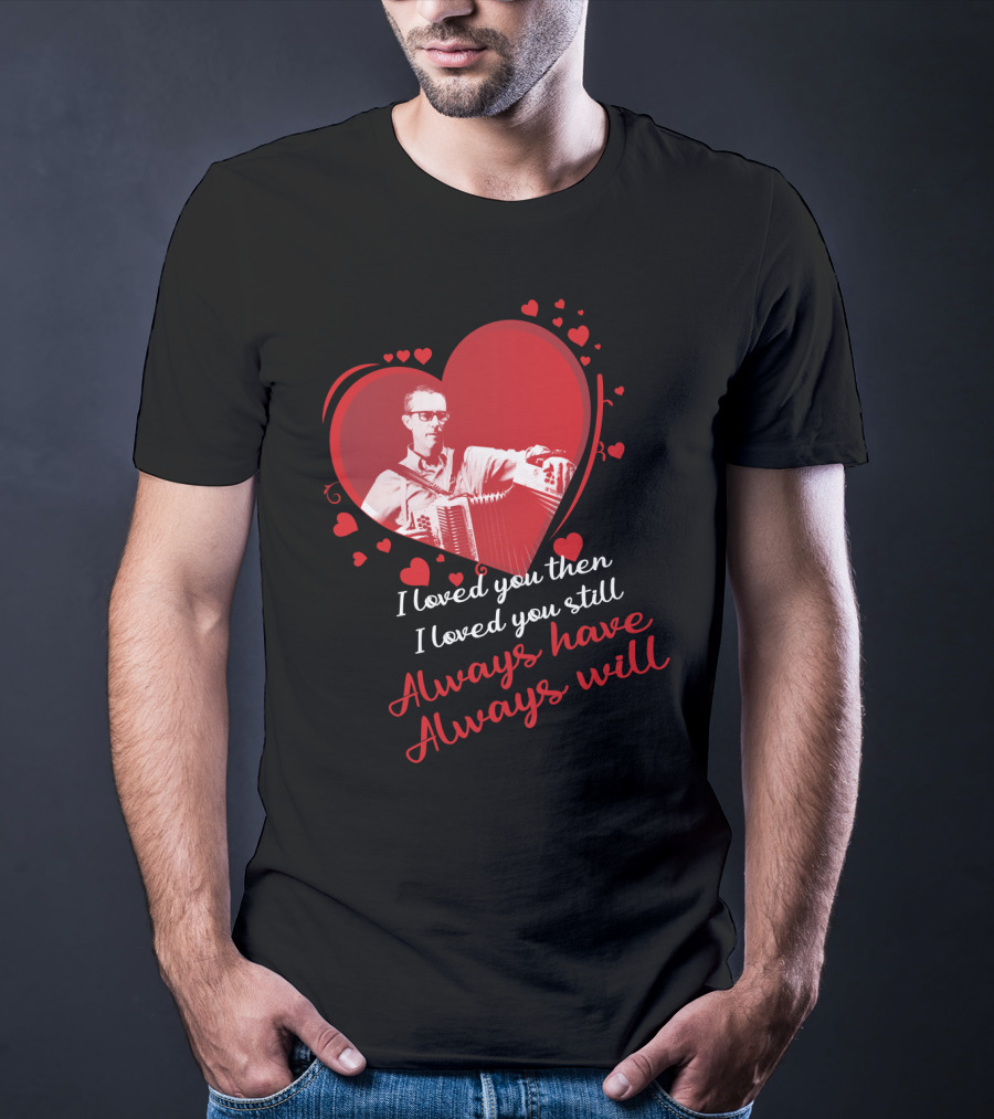 I Loved You Then I Loved You Still Always Have Always Will Heart And Accordion T-Shirt