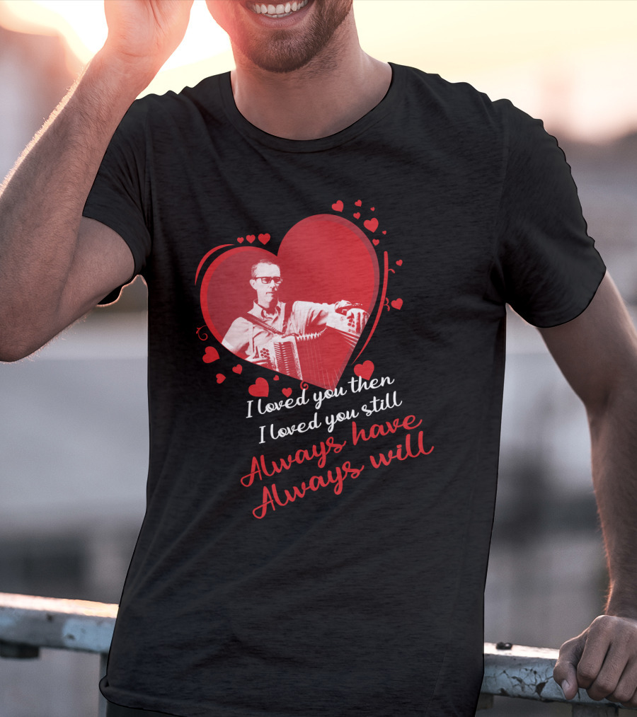 I Loved You Then I Loved You Still Always Have Always Will Heart And Accordion T-Shirt